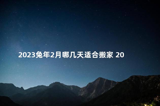 2023兔年2月哪几天适合搬家 2023兔年2月哪几天适合安门